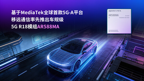基于MediaTek全球首款5G－A平台，移远通信率先推出车规级5G R18模组AR588MA